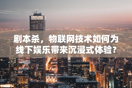 剧本杀，物联网技术如何为线下娱乐带来沉浸式体验？