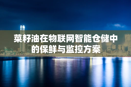 菜籽油在物联网智能仓储中的保鲜与监控方案