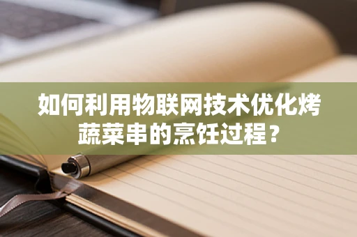 如何利用物联网技术优化烤蔬菜串的烹饪过程？