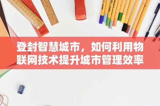 登封智慧城市，如何利用物联网技术提升城市管理效率？