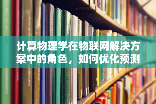 计算物理学在物联网解决方案中的角色，如何优化预测与控制？