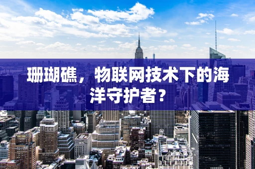 珊瑚礁，物联网技术下的海洋守护者？