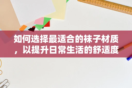如何选择最适合的袜子材质，以提升日常生活的舒适度与健康？