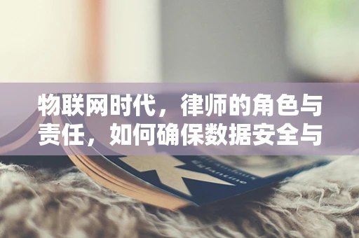 物联网时代，律师的角色与责任，如何确保数据安全与隐私？