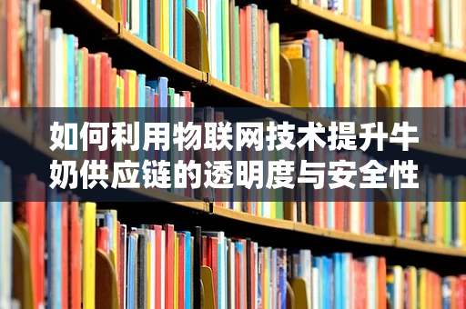 如何利用物联网技术提升牛奶供应链的透明度与安全性？