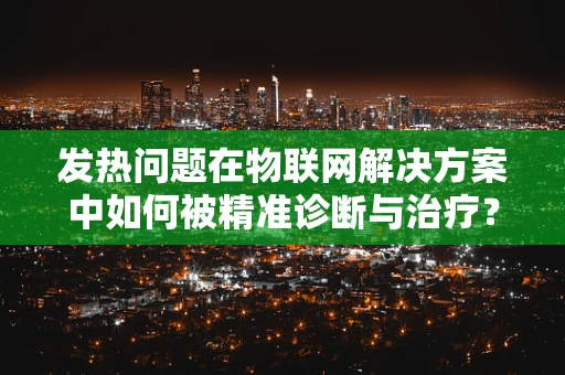 发热问题在物联网解决方案中如何被精准诊断与治疗？