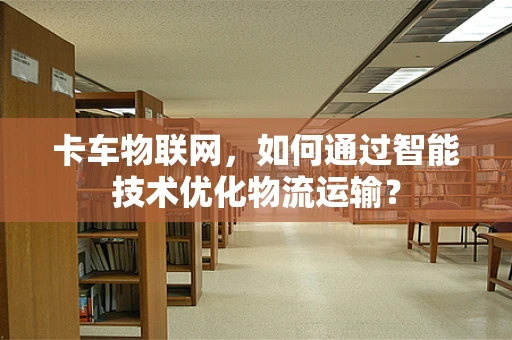卡车物联网，如何通过智能技术优化物流运输？