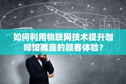 如何利用物联网技术提升咖啡馆雅座的顾客体验？