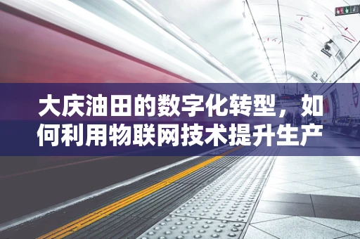 大庆油田的数字化转型，如何利用物联网技术提升生产效率？