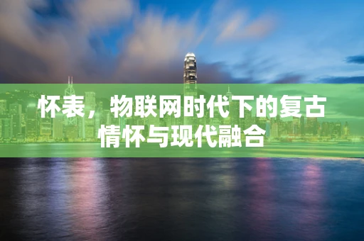 怀表，物联网时代下的复古情怀与现代融合