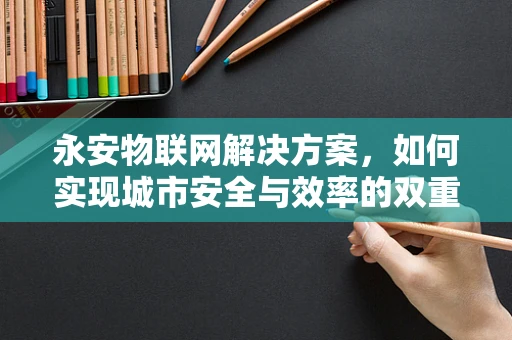 永安物联网解决方案，如何实现城市安全与效率的双重提升？