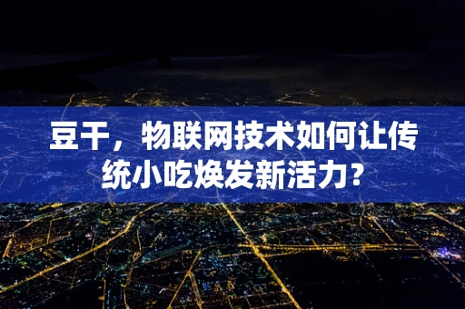 豆干，物联网技术如何让传统小吃焕发新活力？