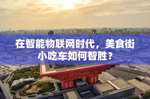 在智能物联网时代，美食街小吃车如何智胜？