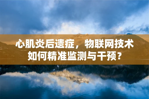心肌炎后遗症，物联网技术如何精准监测与干预？