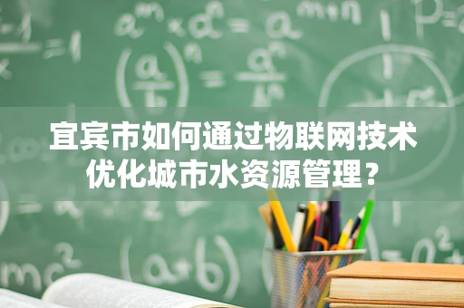 宜宾市如何通过物联网技术优化城市水资源管理？