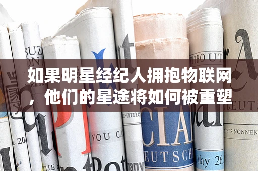 如果明星经纪人拥抱物联网，他们的星途将如何被重塑？