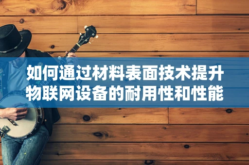 如何通过材料表面技术提升物联网设备的耐用性和性能？