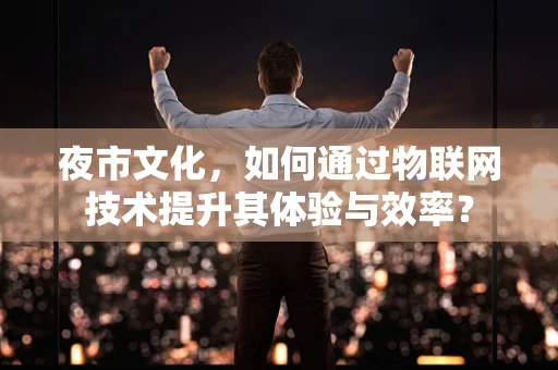 夜市文化，如何通过物联网技术提升其体验与效率？