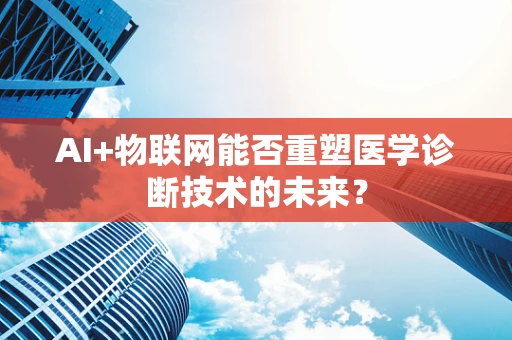 AI+物联网能否重塑医学诊断技术的未来？