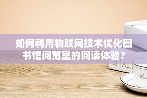 如何利用物联网技术优化图书馆阅览室的阅读体验？