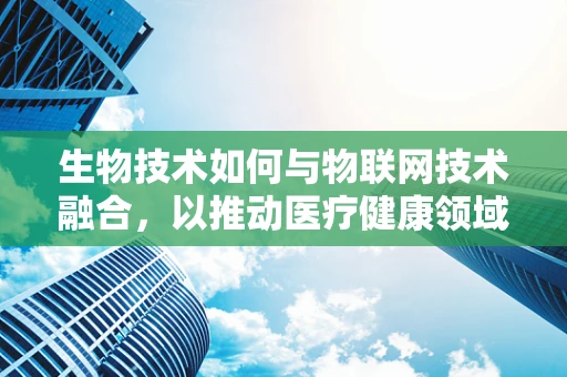 生物技术如何与物联网技术融合，以推动医疗健康领域的创新？