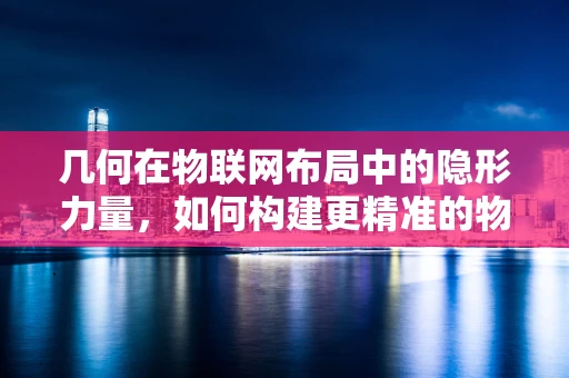 几何在物联网布局中的隐形力量，如何构建更精准的物联网网络？