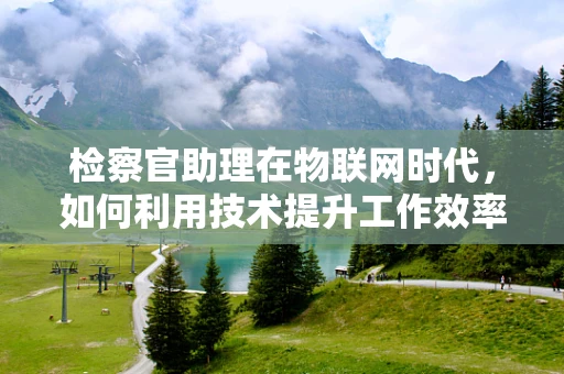 检察官助理在物联网时代，如何利用技术提升工作效率？
