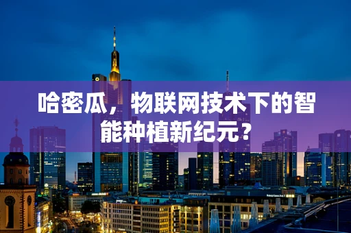 哈密瓜，物联网技术下的智能种植新纪元？