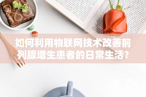 如何利用物联网技术改善前列腺增生患者的日常生活？