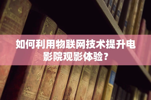如何利用物联网技术提升电影院观影体验？