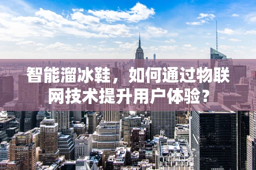 智能溜冰鞋，如何通过物联网技术提升用户体验？