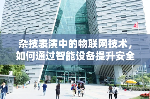 杂技表演中的物联网技术，如何通过智能设备提升安全与互动？