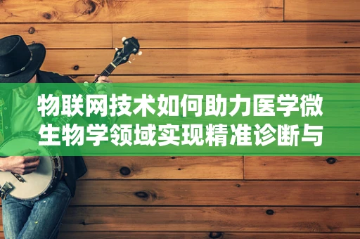物联网技术如何助力医学微生物学领域实现精准诊断与防控？
