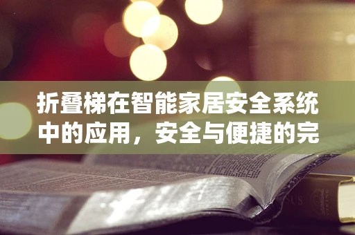 折叠梯在智能家居安全系统中的应用，安全与便捷的完美结合？