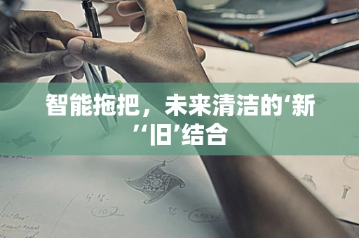 智能拖把，未来清洁的‘新’‘旧’结合
