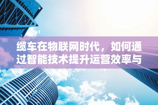 缆车在物联网时代，如何通过智能技术提升运营效率与乘客体验？