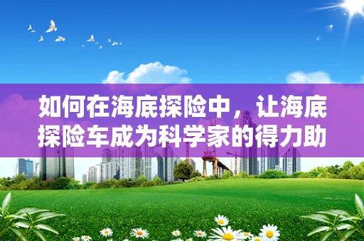 如何在海底探险中，让海底探险车成为科学家的得力助手？