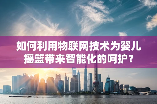 如何利用物联网技术为婴儿摇篮带来智能化的呵护？