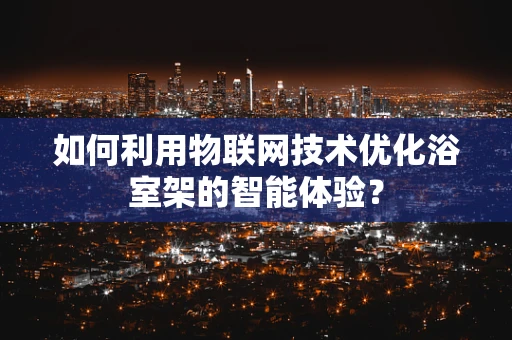 如何利用物联网技术优化浴室架的智能体验？