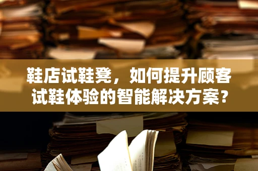 鞋店试鞋凳，如何提升顾客试鞋体验的智能解决方案？