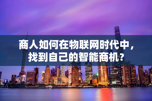 商人如何在物联网时代中，找到自己的智能商机？