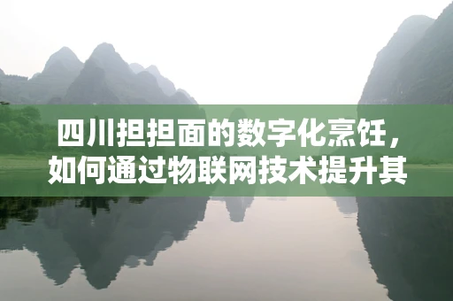 四川担担面的数字化烹饪，如何通过物联网技术提升其制作与配送效率？