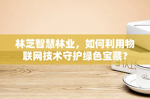 林芝智慧林业，如何利用物联网技术守护绿色宝藏？