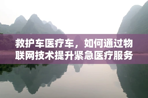 救护车医疗车，如何通过物联网技术提升紧急医疗服务效率？