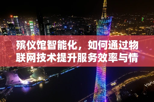 殡仪馆智能化，如何通过物联网技术提升服务效率与情感关怀？