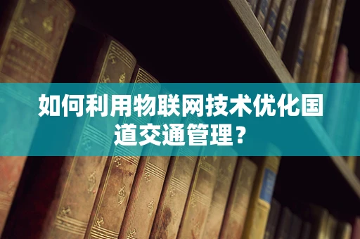 如何利用物联网技术优化国道交通管理？