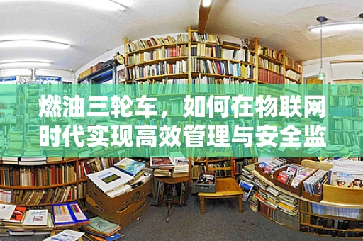燃油三轮车，如何在物联网时代实现高效管理与安全监控？