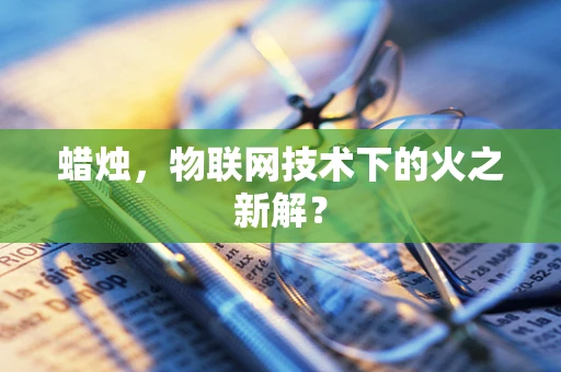 蜡烛，物联网技术下的火之新解？