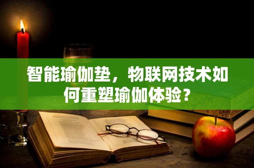 智能瑜伽垫，物联网技术如何重塑瑜伽体验？