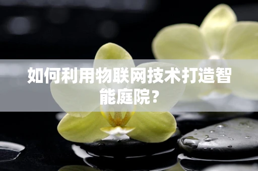 如何利用物联网技术打造智能庭院？